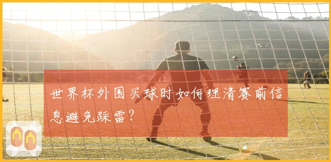世界杯外围买球时如何理清赛前信息避免踩雷？