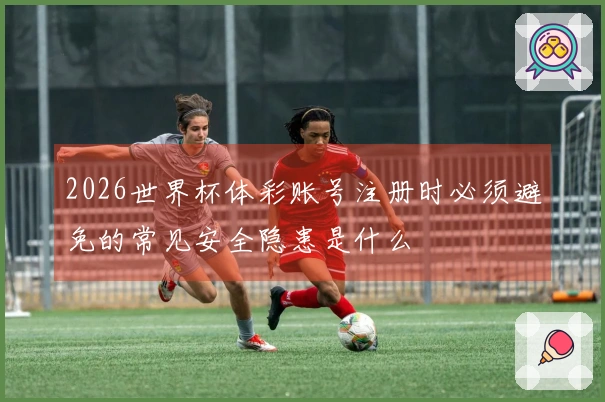 2026世界杯体彩账号注册时必须避免的常见安全隐患是什么