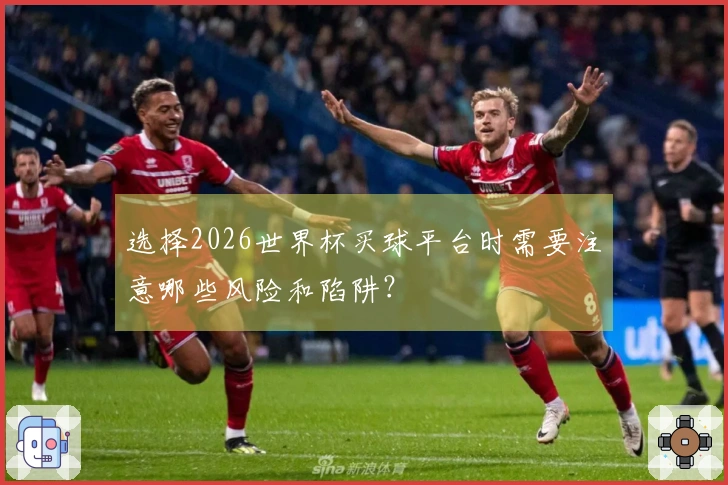 选择2026世界杯买球平台时需要注意哪些风险和陷阱？