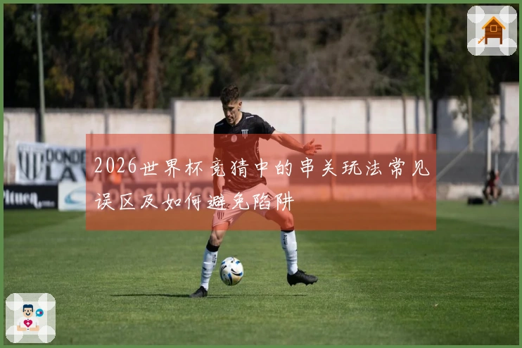 2026世界杯竞猜中的串关玩法常见误区及如何避免陷阱