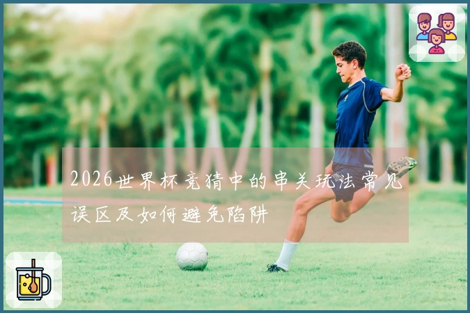 2026世界杯竞猜中的串关玩法常见误区及如何避免陷阱